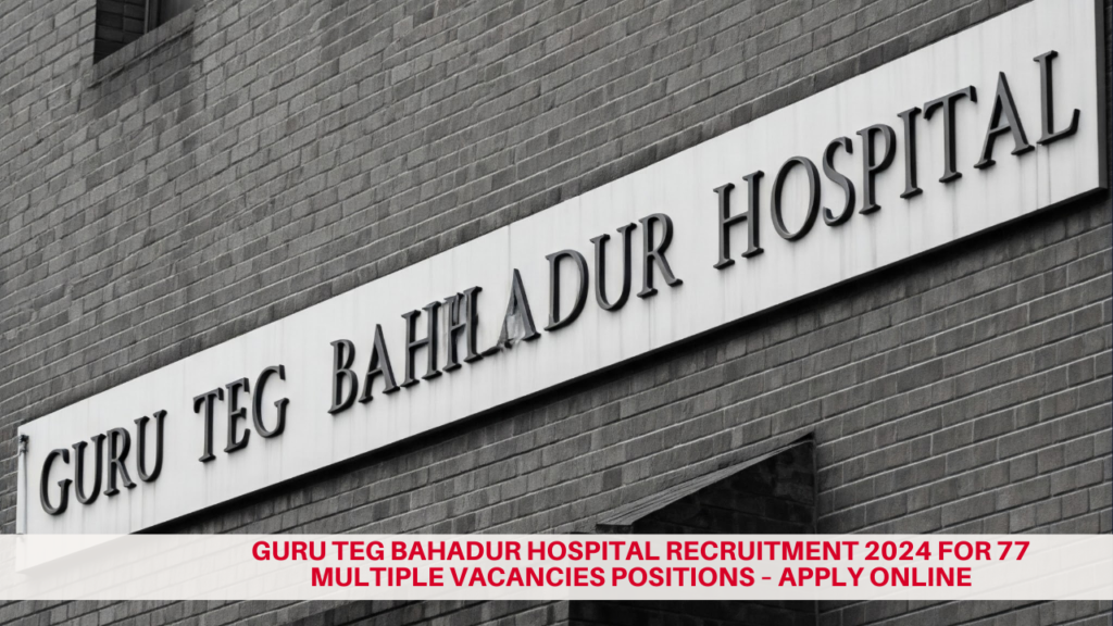 Guru Teg Bahadur Hospital Recruitment 2024 for Apply for 77 Vacancies Across Multiple Departments